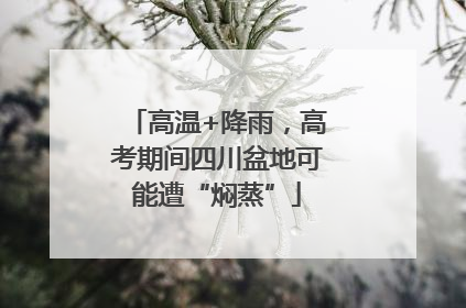 高温+降雨，高考期间四川盆地可能遭“焖蒸”