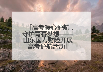 高考暖心护航，守护青春梦想——山东国寿财险开展高考护航活动