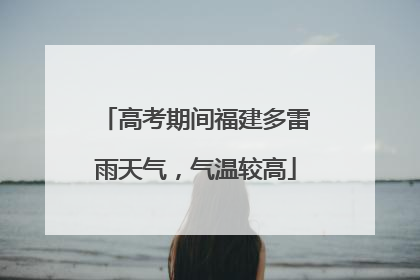 高考期间福建多雷雨天气，气温较高