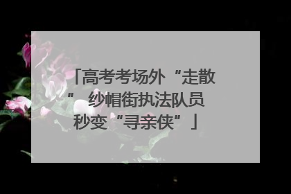 高考考场外“走散” 纱帽街执法队员秒变“寻亲侠”