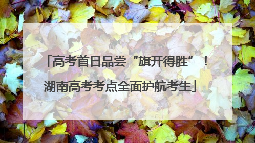 高考首日品尝“旗开得胜”！湖南高考考点全面护航考生