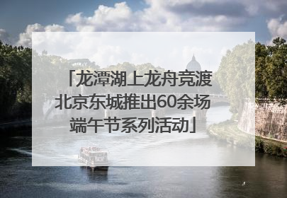 龙潭湖上龙舟竞渡 北京东城推出60余场端午节系列活动
