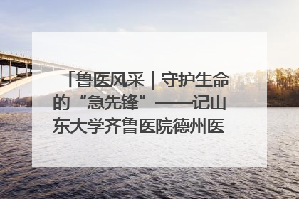 鲁医风采｜守护生命的“急先锋”——记山东大学齐鲁医院德州医院急诊重症医学科主任、主任医师庞国忠