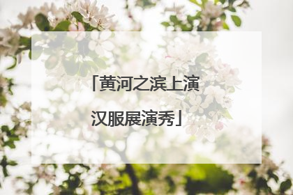 黄河之滨上演汉服展演秀