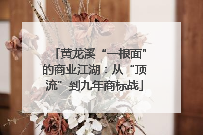黄龙溪“一根面”的商业江湖：从“顶流”到九年商标战