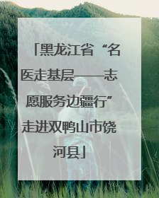 黑龙江省“名医走基层——志愿服务边疆行”走进双鸭山市饶河县