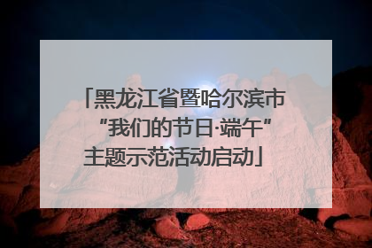 黑龙江省暨哈尔滨市“我们的节日·端午”主题示范活动启动