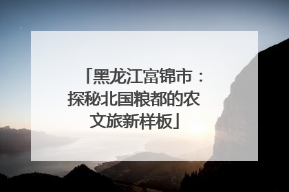黑龙江富锦市：探秘北国粮都的农文旅新样板