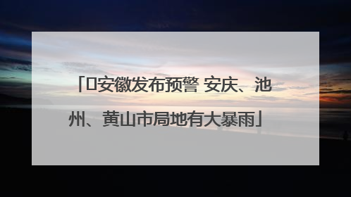 ﻿安徽发布预警 安庆、池州、黄山市局地有大暴雨