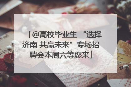 ＠高校毕业生 “选择济南 共赢未来”专场招聘会本周六等您来