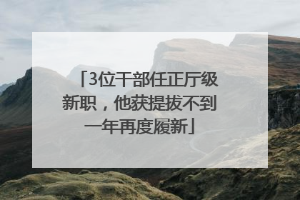 3位干部任正厅级新职，他获提拔不到一年再度履新
