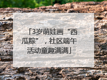 3岁萌娃画“西瓜粽”，社区端午活动童趣满满