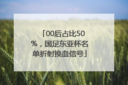 00后占比50%，国足东亚杯名单折射换血信号