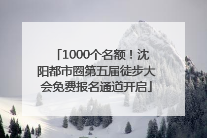 1000个名额！沈阳都市圈第五届徒步大会免费报名通道开启