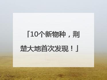 10个新物种，荆楚大地首次发现！