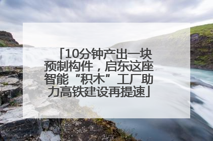 10分钟产出一块预制构件，启东这座智能“积木”工厂助力高铁建设再提速