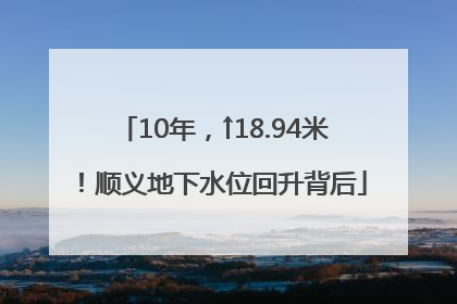10年，↑18.94米！顺义地下水位回升背后