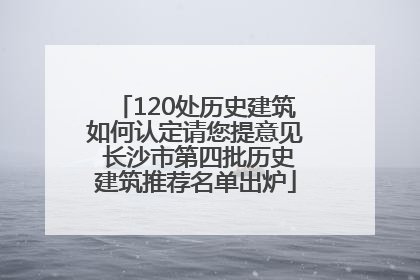 120处历史建筑如何认定请您提意见 长沙市第四批历史建筑推荐名单出炉