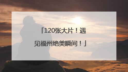 120张大片！遇见福州绝美瞬间！