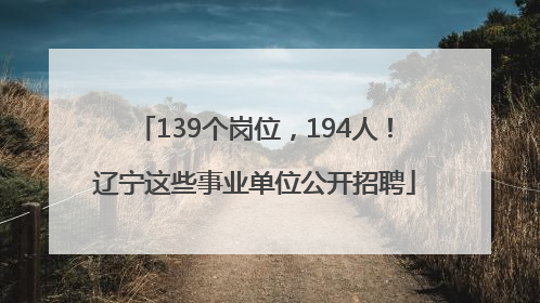 139个岗位，194人！辽宁这些事业单位公开招聘