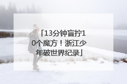 13分钟盲拧10个魔方！浙江少年破世界纪录