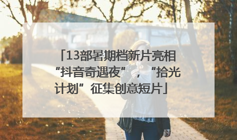 13部暑期档新片亮相“抖音奇遇夜”，“拾光计划”征集创意短片