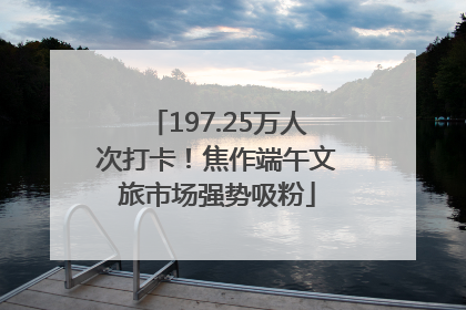 197.25万人次打卡！焦作端午文旅市场强势吸粉