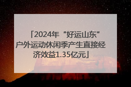 2024年“好运山东”户外运动休闲季产生直接经济效益1.35亿元