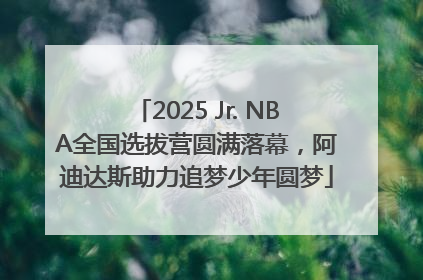2025 Jr. NBA全国选拔营圆满落幕，阿迪达斯助力追梦少年圆梦