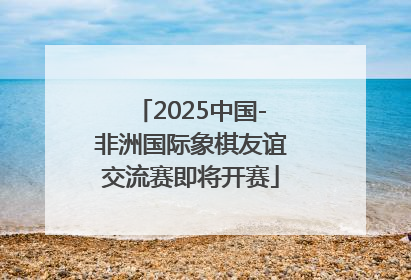 2025中国-非洲国际象棋友谊交流赛即将开赛