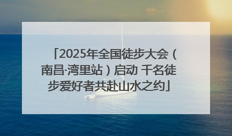 2025年全国徒步大会（南昌·湾里站）启动 千名徒步爱好者共赴山水之约