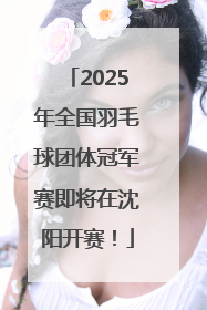2025年全国羽毛球团体冠军赛即将在沈阳开赛！