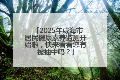 2025年威海市居民健康素养监测开始啦，快来看看您有被抽中吗？