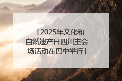 2025年文化和自然遗产日四川主会场活动在巴中举行