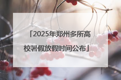 2025年郑州多所高校暑假放假时间公布