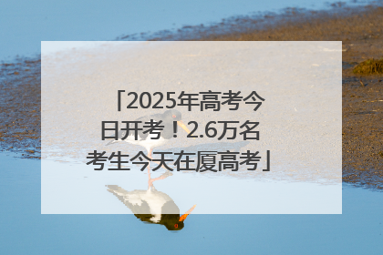 2025年高考今日开考！2.6万名考生今天在厦高考