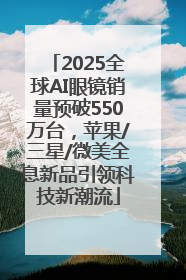 2025全球AI眼镜销量预破550万台，苹果/三星/微美全息新品引领科技新潮流
