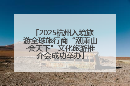 2025杭州入境旅游全球旅行商“潮萧山·会天下”文化旅游推介会成功举办