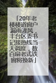 20年老楼楼道窗户漏雨灌风，丰台区委书记接热线当天调度，数百扇老式铁窗将换新