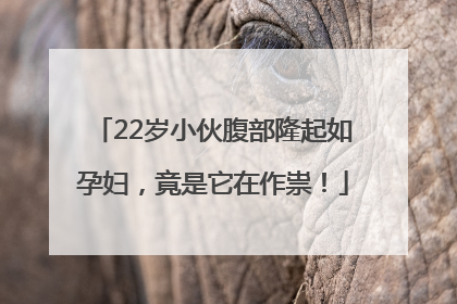 22岁小伙腹部隆起如孕妇，竟是它在作祟！