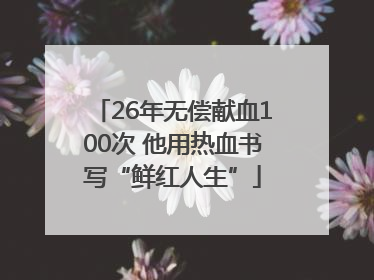 26年无偿献血100次 他用热血书写“鲜红人生”