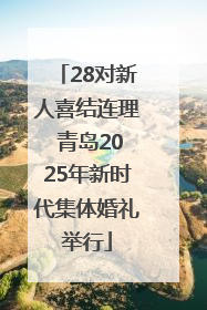 28对新人喜结连理 青岛2025年新时代集体婚礼举行