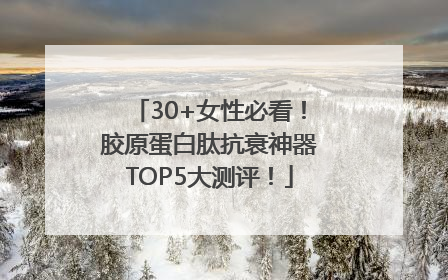 30+女性必看！胶原蛋白肽抗衰神器TOP5大测评！