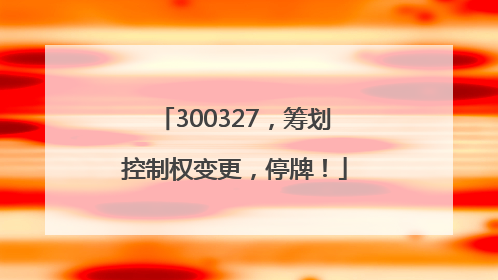 300327，筹划控制权变更，停牌！