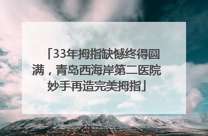 33年拇指缺憾终得圆满，青岛西海岸第二医院妙手再造完美拇指