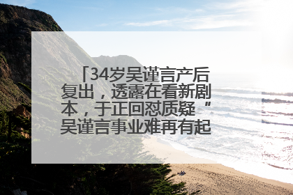34岁吴谨言产后复出，透露在看新剧本，于正回怼质疑“吴谨言事业难再有起色”：女人在任何年纪都有她的光彩