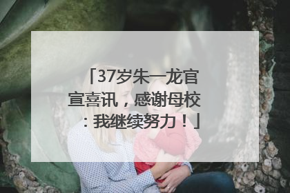37岁朱一龙官宣喜讯，感谢母校：我继续努力！