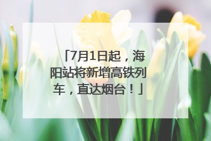 7月1日起，海阳站将新增高铁列车，直达烟台！