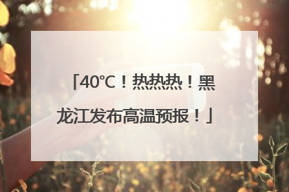 40℃！热热热！黑龙江发布高温预报！