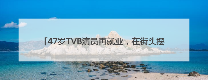 47岁TVB演员再就业，在街头摆摊卖咖啡，曾参演多部热门影视剧